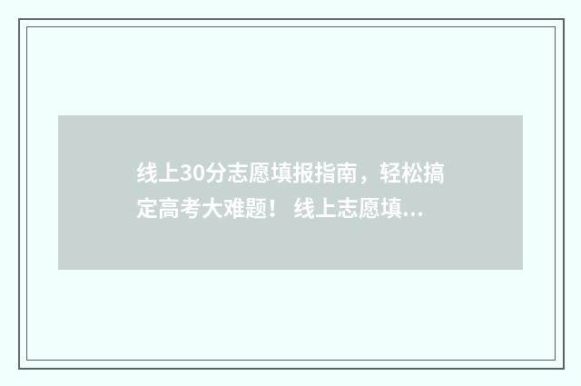 线上30分志愿填报指南,轻松搞定高考大难题! 线上志愿填报咨询