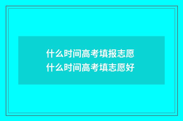 什么时间高考填报志愿 什么时间高考填志愿好
