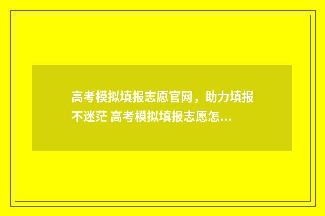 高考模拟填报志愿官网，助力填报不迷茫 高考模拟填报志愿怎么填报