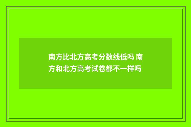 南方比北方高考分数线低吗 南方和北方高考试卷都不一样吗
