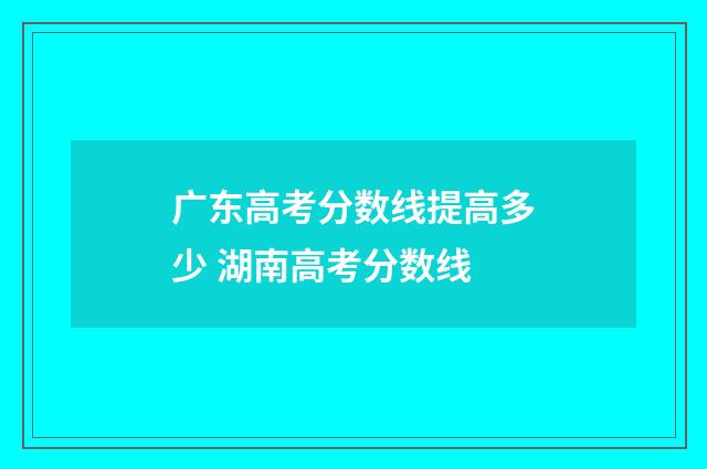 广东高考分数线提高多少 湖南高考分数线