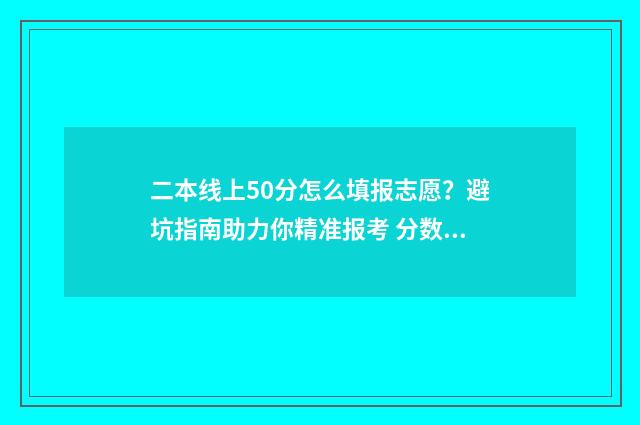 二本线上50分怎么填报志愿？避坑指南助力你精准报考 分数过二本线上50分