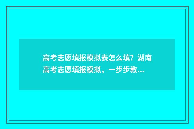 高考志愿填报模拟表怎么填？湖南高考志愿填报模拟，一步步教你填写指南 高考志愿填报模拟入口2024