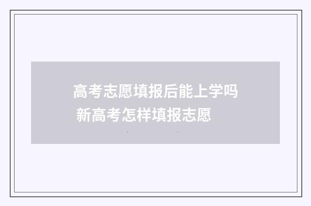 高考志愿填报后能上学吗 新高考怎样填报志愿