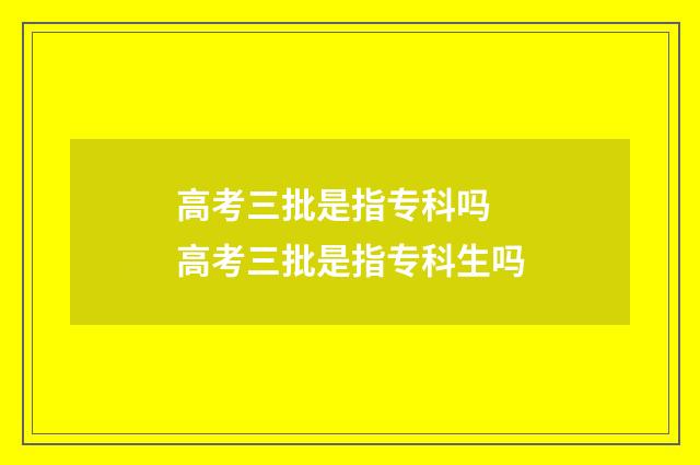 高考三批是指专科吗 高考三批是指专科生吗