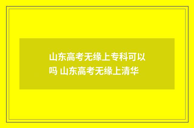 山东高考无缘上专科可以吗 山东高考无缘上清华