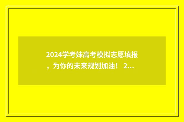 2024学考妹高考模拟志愿填报，为你的未来规划加油！ 2020学考对高考有没有影响