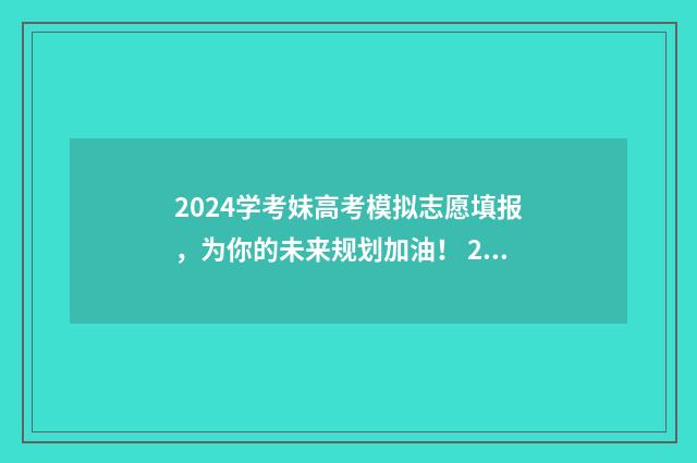 2024学考妹高考模拟志愿填报，为你的未来规划加油！ 2020学考对高考有没有影响