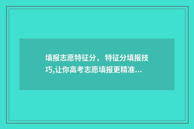 填报志愿特征分， 特征分填报技巧,让你高考志愿填报更精准 填志愿特长该怎么写