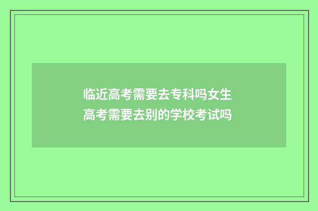 临近高考需要去专科吗女生 高考需要去别的学校考试吗