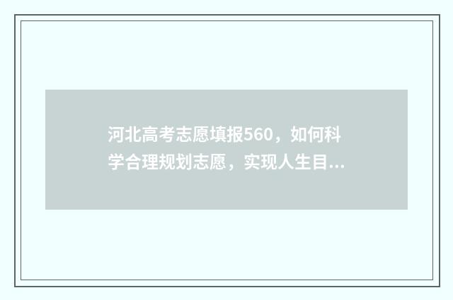 河北高考志愿填报560，如何科学合理规划志愿，实现人生目标？ 河北高考志愿填报辅助系统