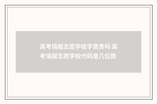 高考填报志愿学校学费贵吗 高考填报志愿学校代码是几位数