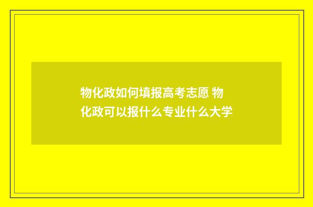 物化政如何填报高考志愿 物化政可以报什么专业什么大学