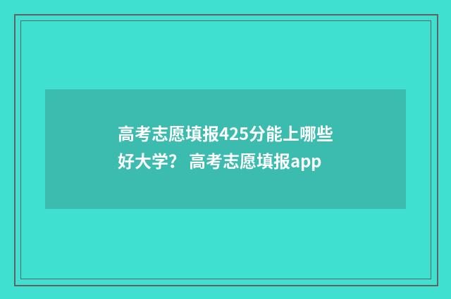 高考志愿填报425分能上哪些好大学? 高考志愿填报app