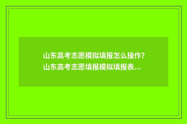 山东高考志愿模拟填报怎么操作？山东高考志愿填报模拟填报表填写指南 山东高考志愿模式是什么