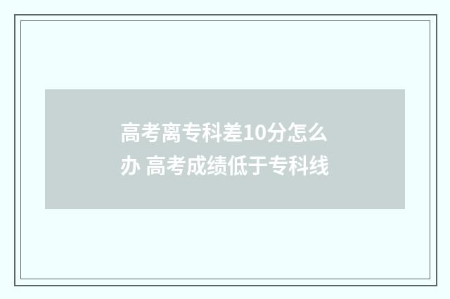 高考离专科差10分怎么办 高考成绩低于专科线