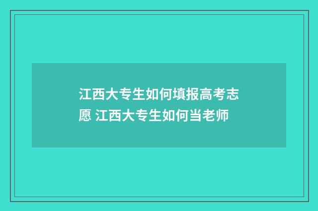 江西大专生如何填报高考志愿 江西大专生如何当老师