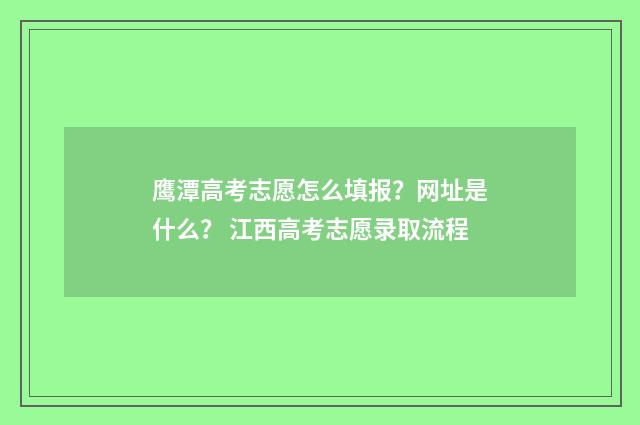 鹰潭高考志愿怎么填报？网址是什么？ 江西高考志愿录取流程