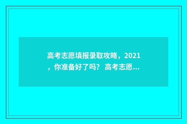 高考志愿填报录取攻略，2021，你准备好了吗？ 高考志愿填报专家