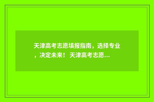 天津高考志愿填报指南，选择专业，决定未来！ 天津高考志愿填报原则及要求