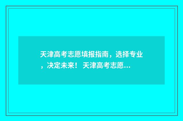 天津高考志愿填报指南，选择专业，决定未来！ 天津高考志愿填报原则及要求