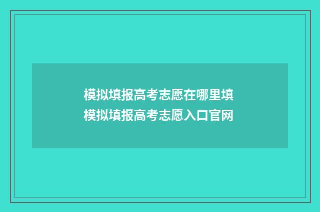 模拟填报高考志愿在哪里填 模拟填报高考志愿入口官网