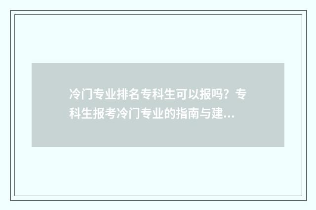 冷门专业排名专科生可以报吗？专科生报考冷门专业的指南与建议 冷门专业排名专业有哪些