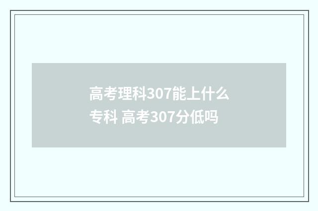 高考理科307能上什么专科 高考307分低吗
