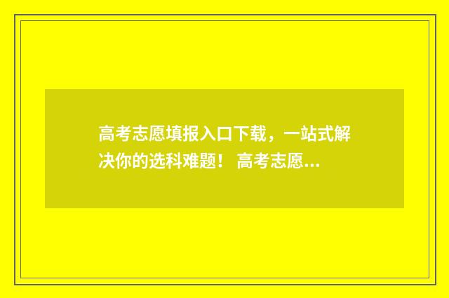 高考志愿填报入口下载，一站式解决你的选科难题！ 高考志愿填报入口官网