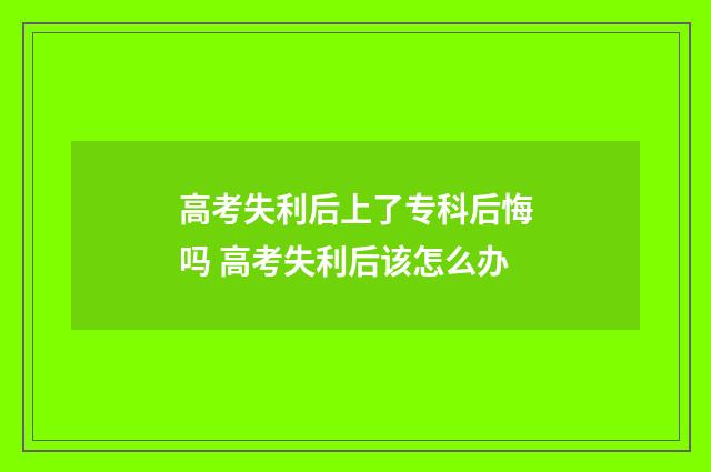 高考失利后上了专科后悔吗 高考失利后该怎么办