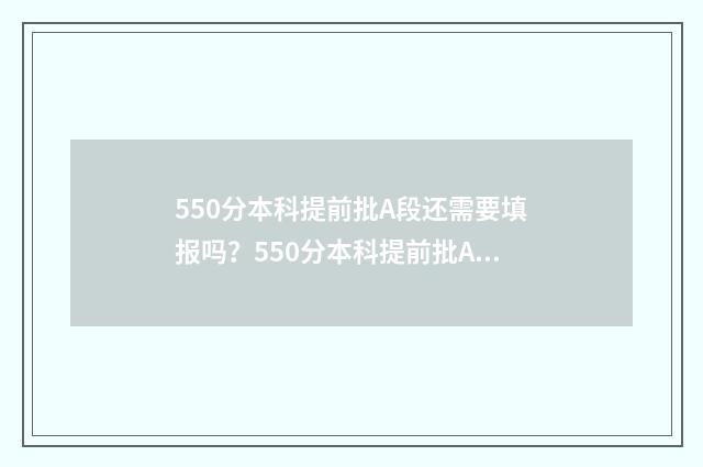 550分本科提前批A段还需要填报吗？550分本科提前批A段志愿填报指南 500分提前批