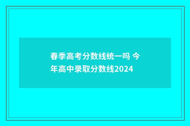 春季高考分数线统一吗 今年高中录取分数线2024