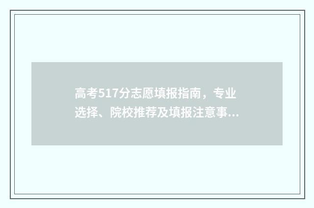 高考517分志愿填报指南，专业选择、院校推荐及填报注意事项 高考分数517能上什么学校