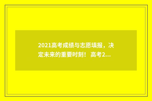 2021高考成绩与志愿填报，决定未来的重要时刻！ 高考2021年高考成绩
