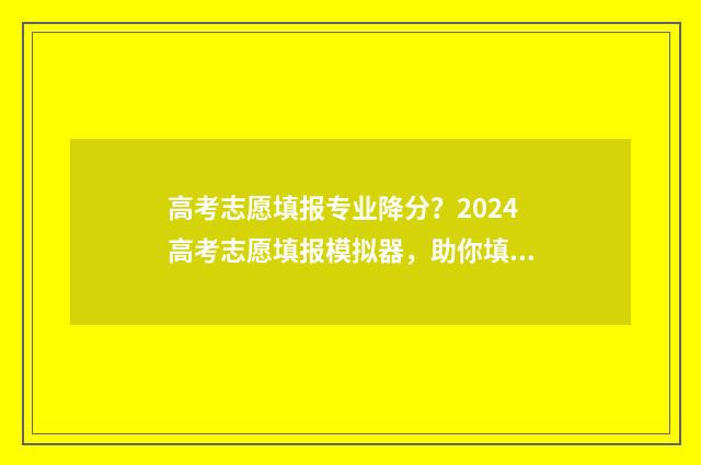 高考志愿填报专业降分?2024高考志愿填报模拟器,助你填报高分专业 高考志愿填报专业组代码是什么意思
