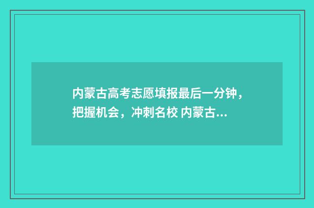 内蒙古高考志愿填报最后一分钟,把握机会,冲刺名校 内蒙古单招学校有哪些