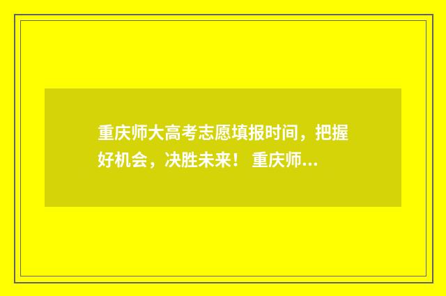 重庆师大高考志愿填报时间，把握好机会，决胜未来！ 重庆师大2020年高考录取分数线