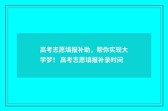 高考志愿填报补助，帮你实现大学梦！ 高考志愿填报补录时间