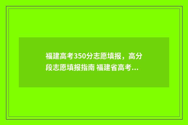 福建高考350分志愿填报，高分段志愿填报指南 福建省高考3500名差不多可以去哪些学校
