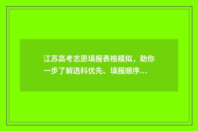 江苏高考志愿填报表格模拟，助你一步了解选科优先、填报顺序及注意事项！ 江苏高考志愿填报规则讲解