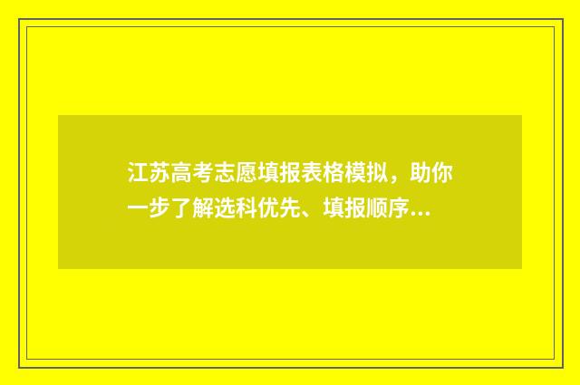 江苏高考志愿填报表格模拟，助你一步了解选科优先、填报顺序及注意事项！ 江苏高考志愿填报规则讲解
