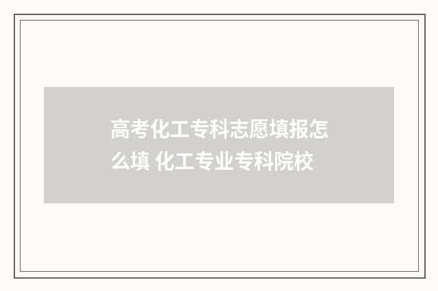高考化工专科志愿填报怎么填 化工专业专科院校