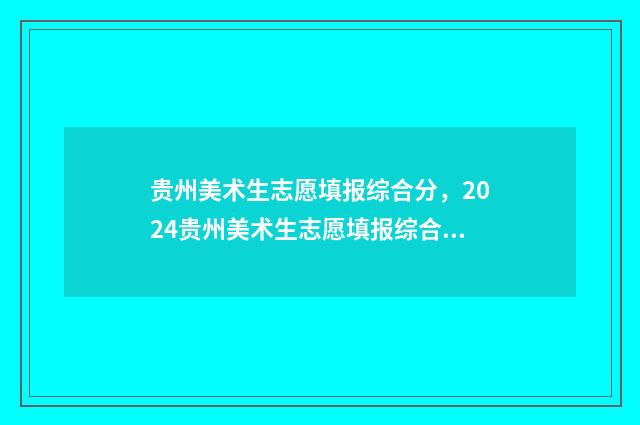 贵州美术生志愿填报综合分，2024贵州美术生志愿填报综合分计算方法 贵州省美术类投档原则