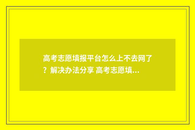 高考志愿填报平台怎么上不去网了?解决办法分享 高考志愿填报平台网站入口
