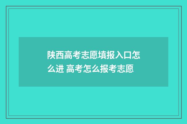 陕西高考志愿填报入口怎么进 高考怎么报考志愿