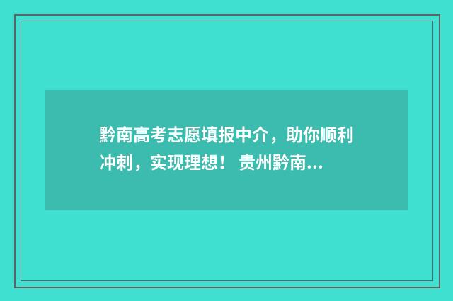 黔南高考志愿填报中介，助你顺利冲刺，实现理想！ 贵州黔南州高考