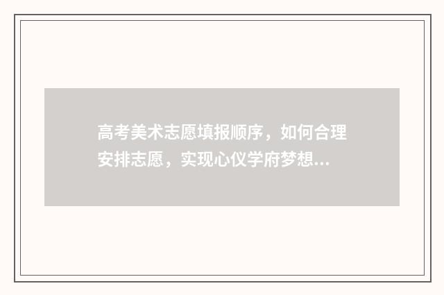 高考美术志愿填报顺序，如何合理安排志愿，实现心仪学府梦想？ 高考美术志愿填报时间