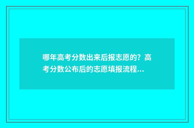 哪年高考分数出来后报志愿的？高考分数公布后的志愿填报流程 往年高考分数线什么时候出