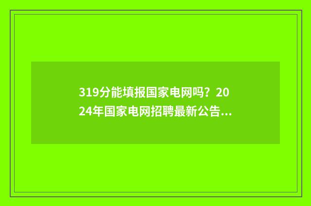 319分能填报国家电网吗?2024年国家电网招聘最新公告 国家线300分