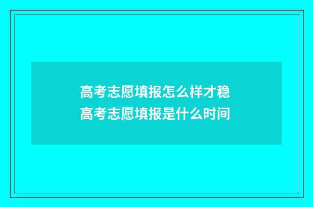 高考志愿填报怎么样才稳 高考志愿填报是什么时间